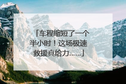 车程缩短了一个半小时！这场极速救援真给力……
