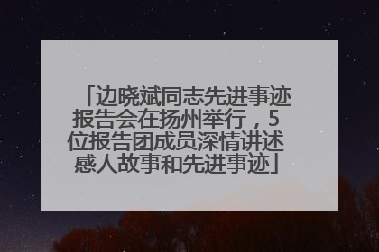 边晓斌同志先进事迹报告会在扬州举行，5位报告团成员深情讲述感人故事和先进事迹