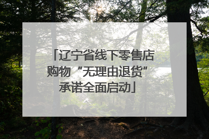 辽宁省线下零售店购物“无理由退货”承诺全面启动
