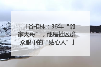 谷相林：36年“邻家大哥”，他是社区群众眼中的“贴心人”