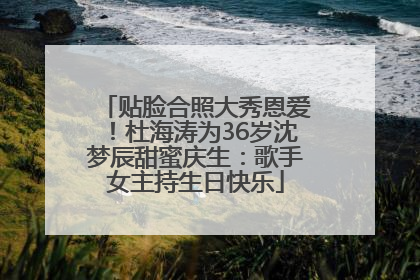 贴脸合照大秀恩爱！杜海涛为36岁沈梦辰甜蜜庆生：歌手女主持生日快乐