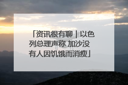 资讯很有聊｜以色列总理声称 加沙没有人因饥饿而消瘦