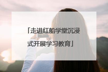 走进红船学堂沉浸式开展学习教育