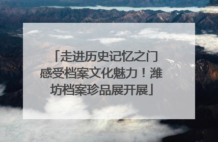 走进历史记忆之门 感受档案文化魅力！潍坊档案珍品展开展