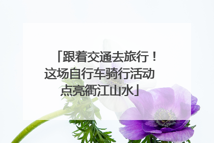 跟着交通去旅行！这场自行车骑行活动点亮衢江山水