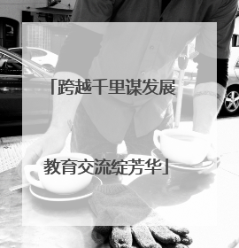 跨越千里谋发展 教育交流绽芳华