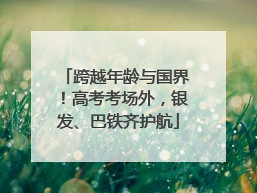 跨越年龄与国界！高考考场外，银发、巴铁齐护航