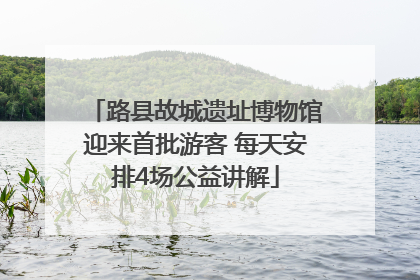 路县故城遗址博物馆迎来首批游客 每天安排4场公益讲解