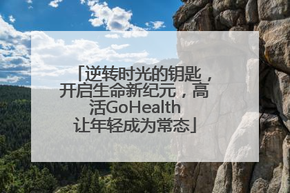 逆转时光的钥匙，开启生命新纪元，高活GoHealth让年轻成为常态