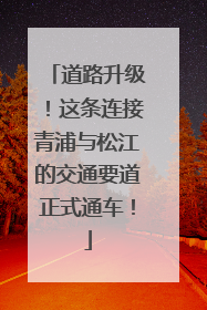 道路升级！这条连接青浦与松江的交通要道正式通车！