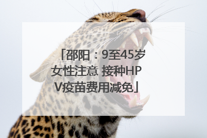 邵阳：9至45岁女性注意 接种HPV疫苗费用减免