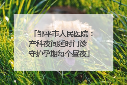 邹平市人民医院：产科夜间延时门诊 守护孕期每个昼夜