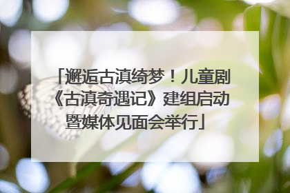邂逅古滇绮梦！儿童剧《古滇奇遇记》建组启动暨媒体见面会举行