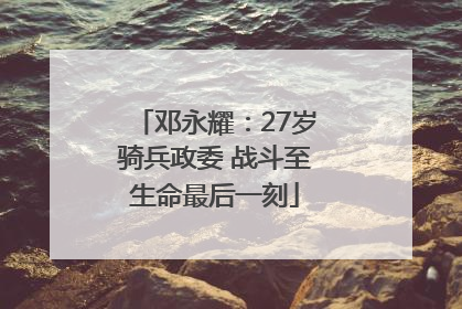 邓永耀：27岁骑兵政委 战斗至生命最后一刻