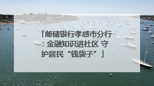 邮储银行孝感市分行：金融知识进社区 守护居民“钱袋子”