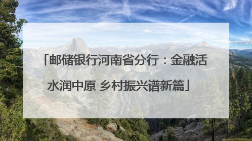 邮储银行河南省分行：金融活水润中原 乡村振兴谱新篇