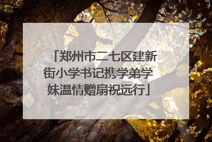 郑州市二七区建新街小学书记携学弟学妹温情赠扇祝远行