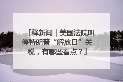 释新闻｜美国法院叫停特朗普“解放日”关税，有哪些看点？