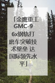 金鹰重工GMC-96x钢轨打磨车突破技术壁垒 达国际领先水平