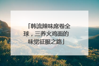 韩流辣味席卷全球，三养火鸡面的味觉征服之路
