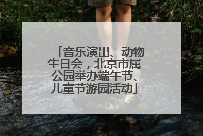 音乐演出、动物生日会，北京市属公园举办端午节、儿童节游园活动