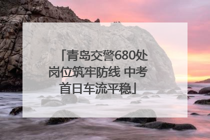 青岛交警680处岗位筑牢防线 中考首日车流平稳