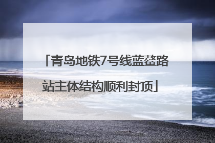 青岛地铁7号线蓝鳌路站主体结构顺利封顶