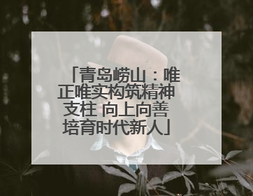 青岛崂山：唯正唯实构筑精神支柱 向上向善培育时代新人