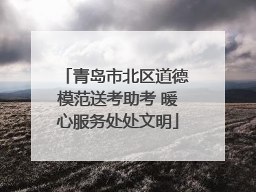 青岛市北区道德模范送考助考 暖心服务处处文明