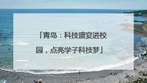 青岛：科技盛宴进校园，点亮学子科技梦
