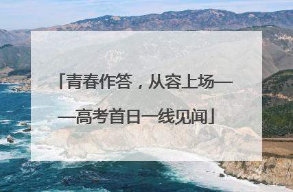 青春作答，从容上场——高考首日一线见闻