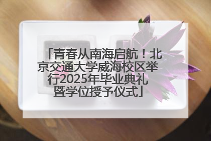 青春从南海启航！北京交通大学威海校区举行2025年毕业典礼暨学位授予仪式