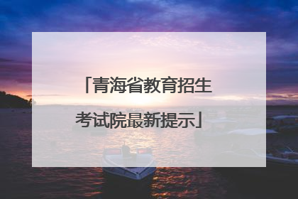 青海省教育招生考试院最新提示