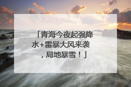 青海今夜起强降水+雷暴大风来袭，局地暴雪！