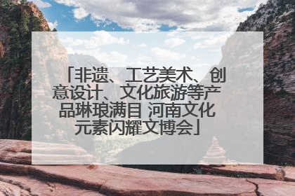非遗、工艺美术、创意设计、文化旅游等产品琳琅满目 河南文化元素闪耀文博会