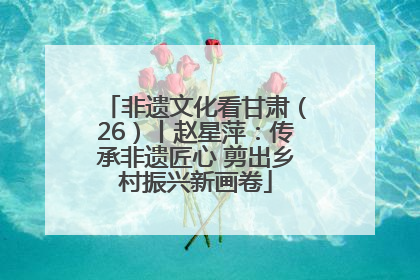 非遗文化看甘肃（26）丨赵星萍：传承非遗匠心 剪出乡村振兴新画卷