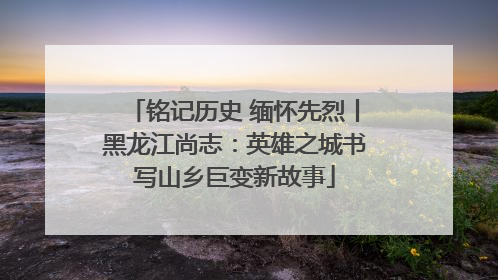 铭记历史 缅怀先烈丨黑龙江尚志：英雄之城书写山乡巨变新故事