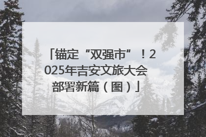 锚定“双强市”！2025年吉安文旅大会部署新篇（图）