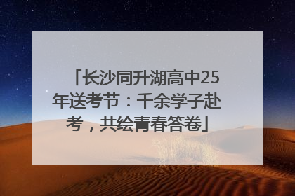 长沙同升湖高中25年送考节：千余学子赴考，共绘青春答卷