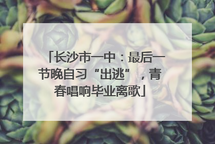 长沙市一中：最后一节晚自习“出逃”，青春唱响毕业离歌