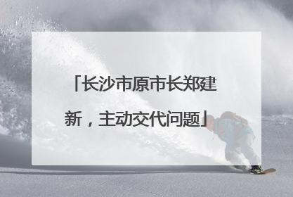 长沙市原市长郑建新，主动交代问题