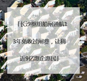 长沙枢纽船闸通航13年免收过闸费，让利近9亿惠企惠民
