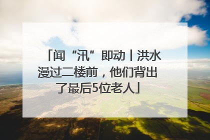 闻“汛”即动丨洪水漫过二楼前，他们背出了最后5位老人