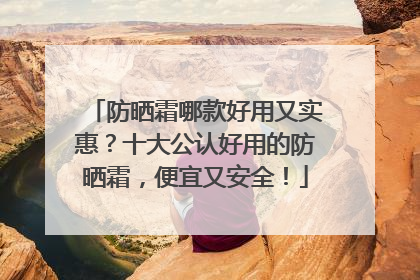 防晒霜哪款好用又实惠？十大公认好用的防晒霜，便宜又安全！