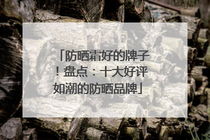 防晒霜好的牌子！盘点：十大好评如潮的防晒品牌
