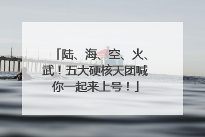 陆、海、空、火、武！五大硬核天团喊你一起来上号！