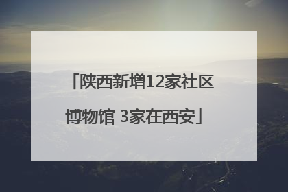 陕西新增12家社区博物馆 3家在西安