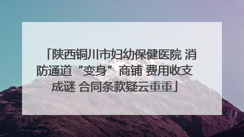 陕西铜川市妇幼保健医院 消防通道“变身”商铺 费用收支成谜 合同条款疑云重重