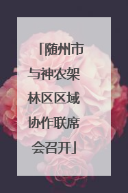 随州市与神农架林区区域协作联席会召开