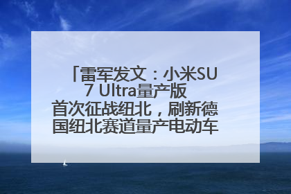 雷军发文：小米SU7 Ultra量产版首次征战纽北，刷新德国纽北赛道量产电动车圈速纪录，成为纽北史上最速量产电动车